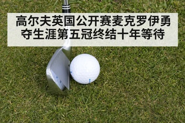 高尔夫英国公开赛麦克罗伊勇夺生涯第五冠终结十年等待